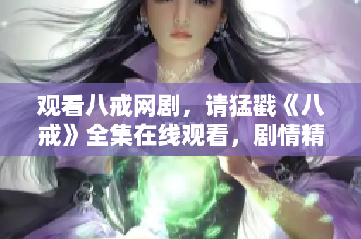 觀看八戒網(wǎng)劇，請(qǐng)猛戳《八戒》全集在線觀看，劇情精彩不容錯(cuò)過!