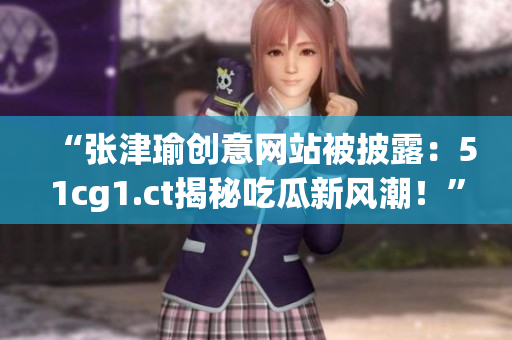 “張津瑜創(chuàng)意網(wǎng)站被披露：51cg1.ct揭秘吃瓜新風(fēng)潮！”