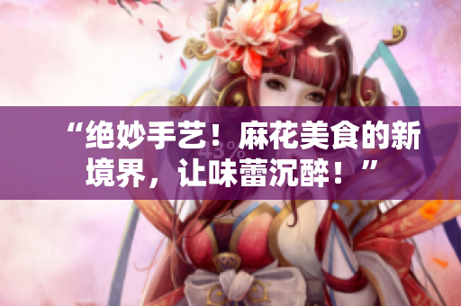 “絕妙手藝！麻花美食的新境界，讓味蕾沉醉！”
