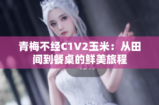 青梅不經C1V2玉米：從田間到餐桌的鮮美旅程
