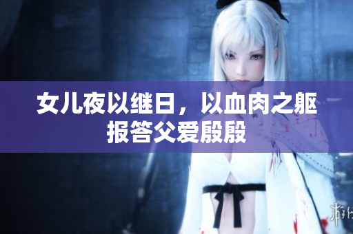 女兒夜以繼日，以血肉之軀報答父愛殷殷