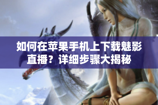 如何在蘋果手機(jī)上下載魅影直播？詳細(xì)步驟大揭秘