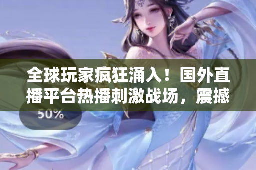 全球玩家瘋狂涌入！國外直播平臺(tái)熱播刺激戰(zhàn)場(chǎng)，震撼直播體驗(yàn)火爆引領(lǐng)潮流