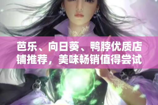 芭樂、向日葵、鴨脖優(yōu)質(zhì)店鋪推薦，美味暢銷值得嘗試