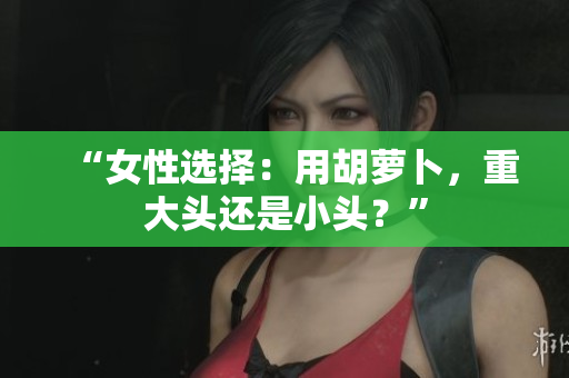 “女性選擇：用胡蘿卜，重大頭還是小頭？”