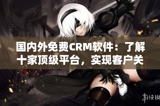 國(guó)內(nèi)外免費(fèi)CRM軟件：了解十家頂級(jí)平臺(tái)，實(shí)現(xiàn)客戶關(guān)系管理！