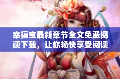 幸福寶最新章節(jié)全文免費(fèi)閱讀下載，讓你暢快享受閱讀樂趣
