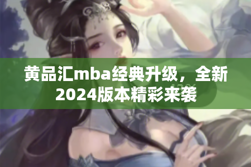 黃品匯mba經(jīng)典升級，全新2024版本精彩來襲