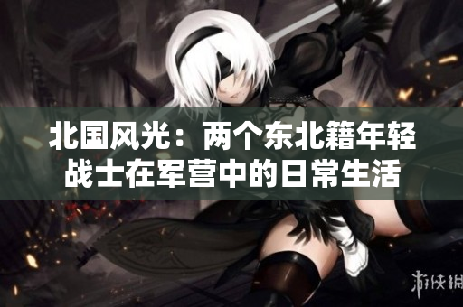 北國風(fēng)光：兩個東北籍年輕戰(zhàn)士在軍營中的日常生活