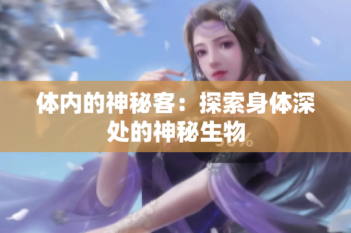 體內(nèi)的神秘客：探索身體深處的神秘生物
