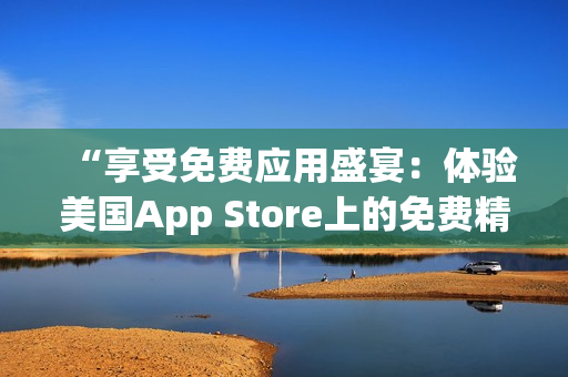 “享受免費應用盛宴：體驗美國App Store上的免費精品！”