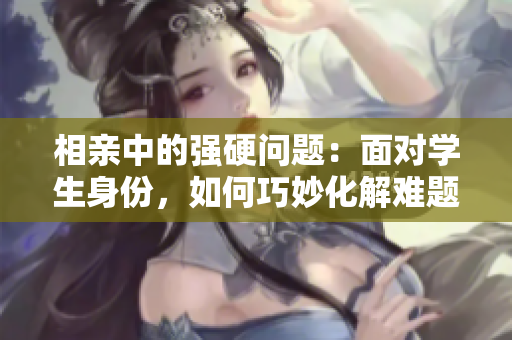 相親中的強硬問題：面對學生身份，如何巧妙化解難題？