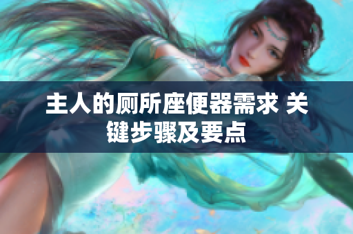 主人的廁所座便器需求 關(guān)鍵步驟及要點(diǎn)