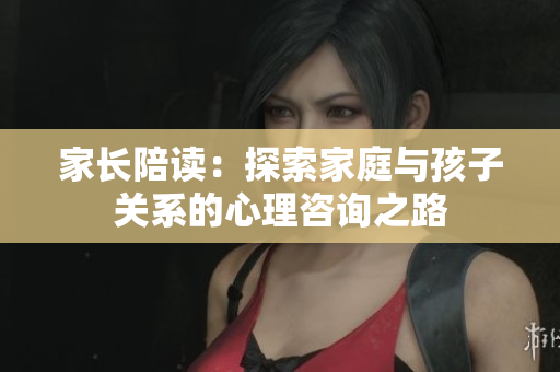 家長陪讀：探索家庭與孩子關(guān)系的心理咨詢之路