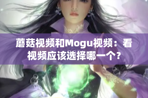 蘑菇視頻和Mogu視頻：看視頻應(yīng)該選擇哪一個(gè)？