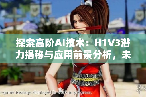 探索高階AI技術(shù)：H1V3潛力揭秘與應(yīng)用前景分析，未來智能時(shí)代的引領(lǐng)者