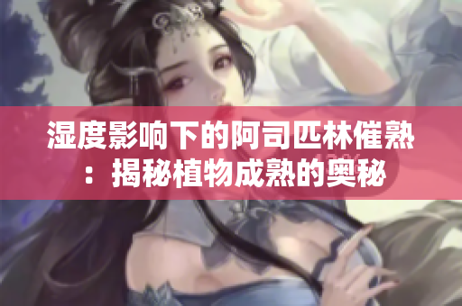 濕度影響下的阿司匹林催熟：揭秘植物成熟的奧秘
