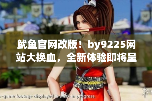 魷魚官網(wǎng)改版！by9225網(wǎng)站大換血，全新體驗(yàn)即將呈現(xiàn)