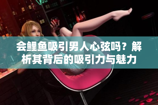 會(huì)鯉魚吸引男人心弦嗎？解析其背后的吸引力與魅力