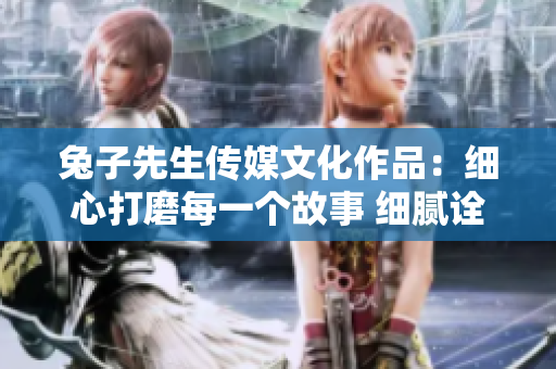 兔子先生傳媒文化作品：細(xì)心打磨每一個(gè)故事 細(xì)膩詮釋新時(shí)代情感