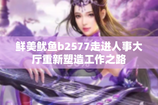 鮮美魷魚b2577走進(jìn)人事大廳重新塑造工作之路