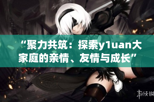 “聚力共筑：探索y1uan大家庭的親情、友情與成長”