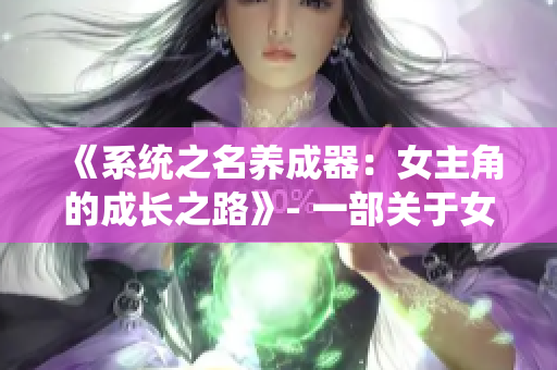《系統(tǒng)之名養(yǎng)成器：女主角的成長之路》- 一部關于女主角蛻變與成長的故事