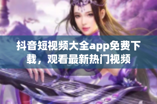 抖音短視頻大全app免費下載，觀看最新熱門視頻