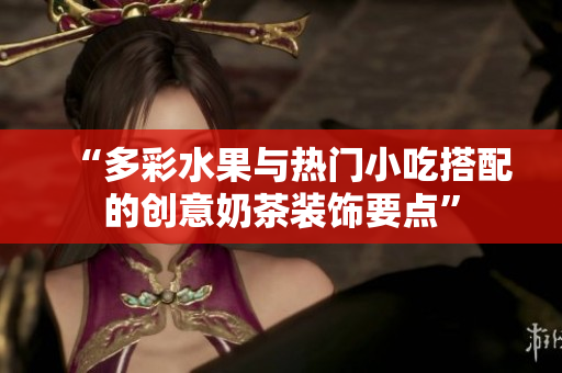 “多彩水果與熱門(mén)小吃搭配的創(chuàng)意奶茶裝飾要點(diǎn)”