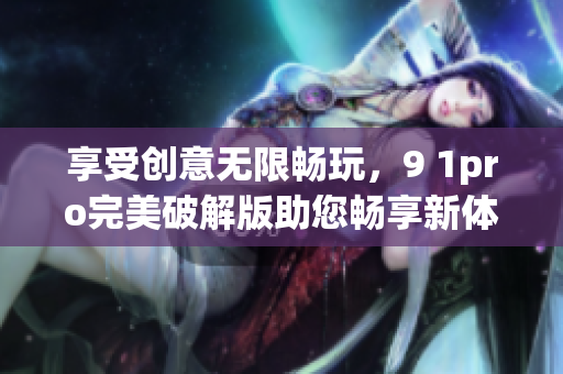 享受創(chuàng)意無限暢玩，9 1pro完美破解版助您暢享新體驗