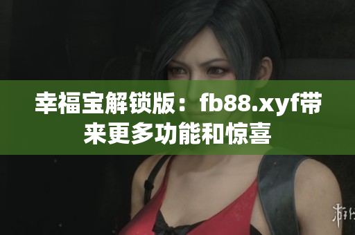 幸福寶解鎖版：fb88.xyf帶來(lái)更多功能和驚喜