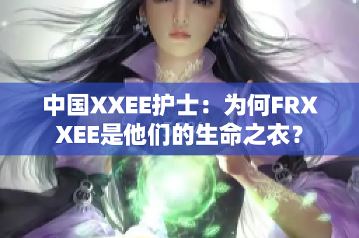 中國XXEE護士：為何FRXXEE是他們的生命之衣？