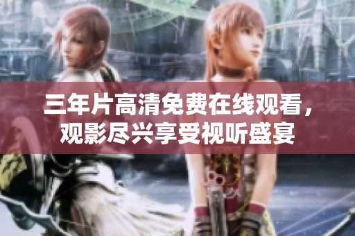 三年片高清免費在線觀看，觀影盡興享受視聽盛宴