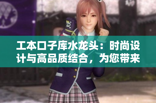 工本口子庫水龍頭：時尚設(shè)計與高品質(zhì)結(jié)合，為您帶來流暢水流
