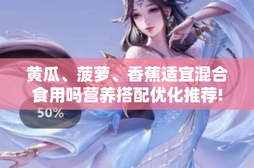黃瓜、菠蘿、香蕉適宜混合食用嗎營養(yǎng)搭配優(yōu)化推薦!