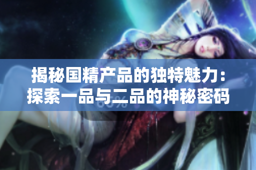 揭秘國精產(chǎn)品的獨(dú)特魅力：探索一品與二品的神秘密碼
