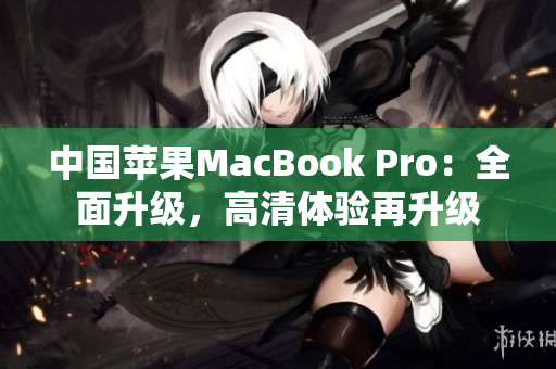 中國蘋果MacBook Pro：全面升級，高清體驗(yàn)再升級