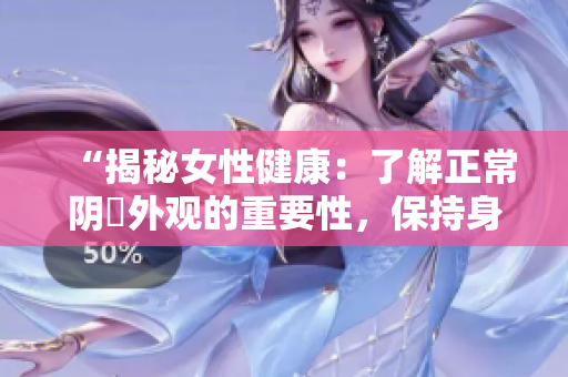 “揭秘女性健康：了解正常陰脣外觀的重要性，保持身體自信與健康”