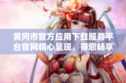 黃岡市官方應(yīng)用下載服務(wù)平臺官網(wǎng)精心呈現(xiàn)，帶您暢享最新便民資訊