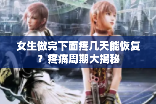 女生做完下面疼幾天能恢復(fù)？疼痛周期大揭秘