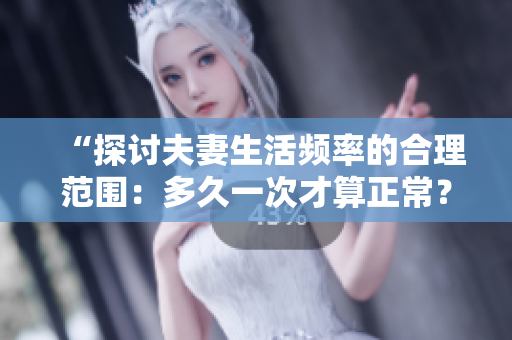 “探討夫妻生活頻率的合理范圍：多久一次才算正常？”