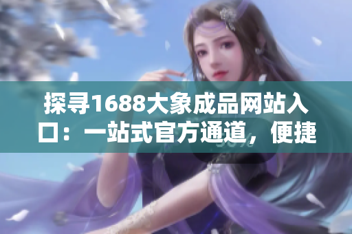 探尋1688大象成品網(wǎng)站入口：一站式官方通道，便捷采購正品商品