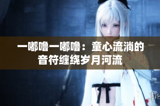 一嘟嚕一嘟嚕：童心流淌的音符纏繞歲月河流