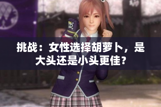 挑戰(zhàn)：女性選擇胡蘿卜，是大頭還是小頭更佳？