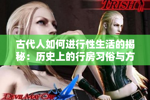 古代人如何進(jìn)行性生活的揭秘：歷史上的行房習(xí)俗與方式詳解