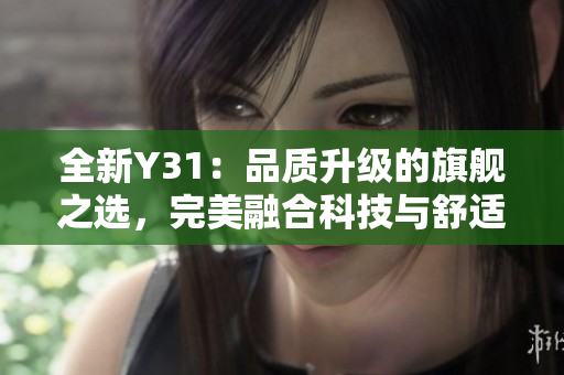 全新Y31：品質(zhì)升級的旗艦之選，完美融合科技與舒適體驗