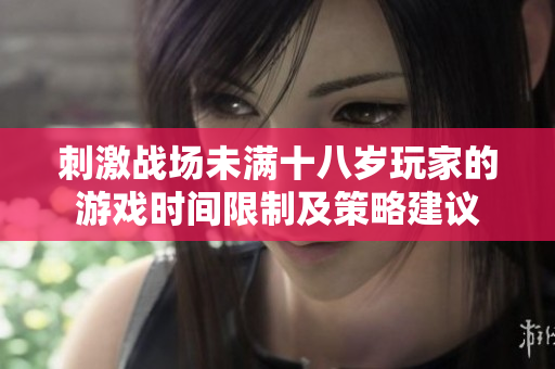 刺激戰(zhàn)場未滿十八歲玩家的游戲時(shí)間限制及策略建議
