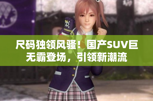 尺碼獨(dú)領(lǐng)風(fēng)騷！國產(chǎn)SUV巨無霸登場，引領(lǐng)新潮流
