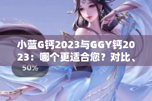 小藍(lán)G鈣2023與GGY鈣2023：哪個更適合您？對比、分析及建議
