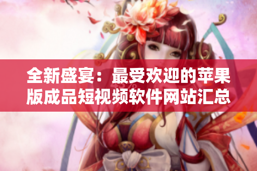 全新盛宴：最受歡迎的蘋果版成品短視頻軟件網(wǎng)站匯總，精心推薦